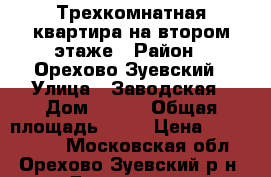 Трехкомнатная квартира на втором этаже › Район ­ Орехово-Зуевский › Улица ­ Заводская › Дом ­ 6/8 › Общая площадь ­ 82 › Цена ­ 1 850 000 - Московская обл., Орехово-Зуевский р-н, Демихово д. Недвижимость » Квартиры продажа   . Московская обл.